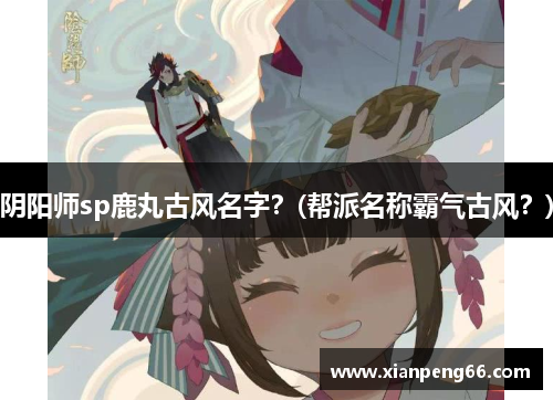 阴阳师sp鹿丸古风名字？(帮派名称霸气古风？)